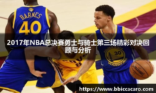 2017年NBA总决赛勇士与骑士第三场精彩对决回顾与分析